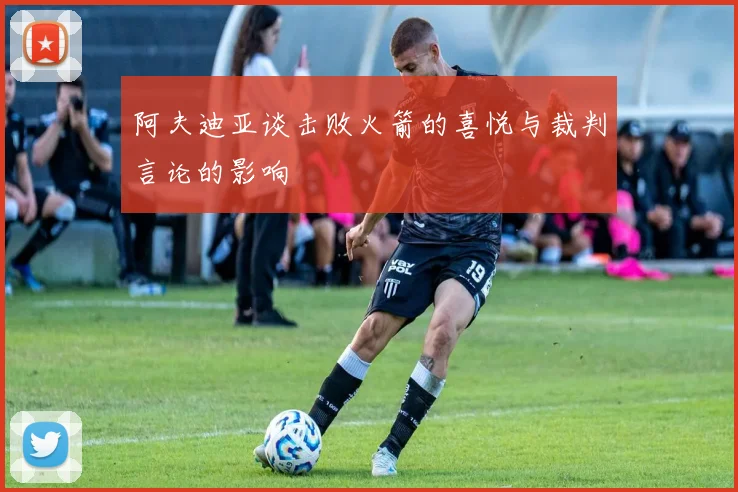阿夫迪亚谈击败火箭的喜悦与裁判言论的影响