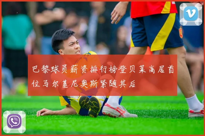 巴黎球员薪资排行榜登贝莱高居首位马尔基尼奥斯紧随其后