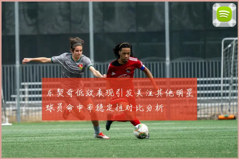 东契奇低效表现引发关注其他明星球员命中率稳定性对比分析
