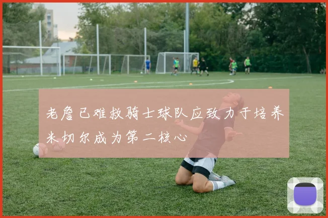 老詹已难救骑士球队应致力于培养米切尔成为第二核心