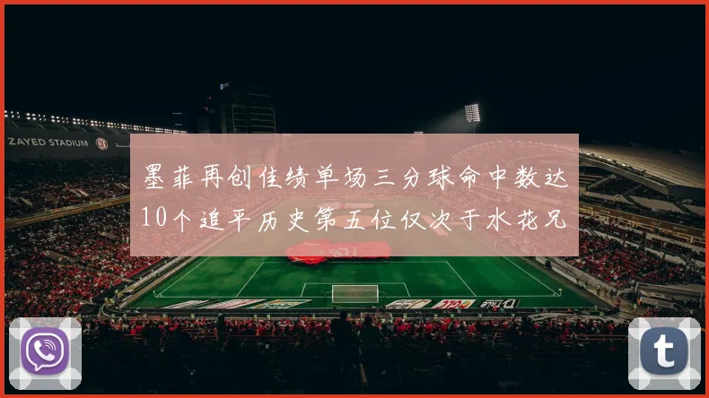 墨菲再创佳绩单场三分球命中数达10个追平历史第五位仅次于水花兄弟和利登