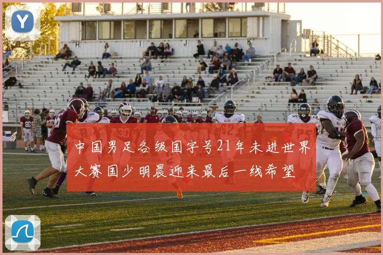 中国男足各级国字号21年未进世界大赛国少明晨迎来最后一线希望