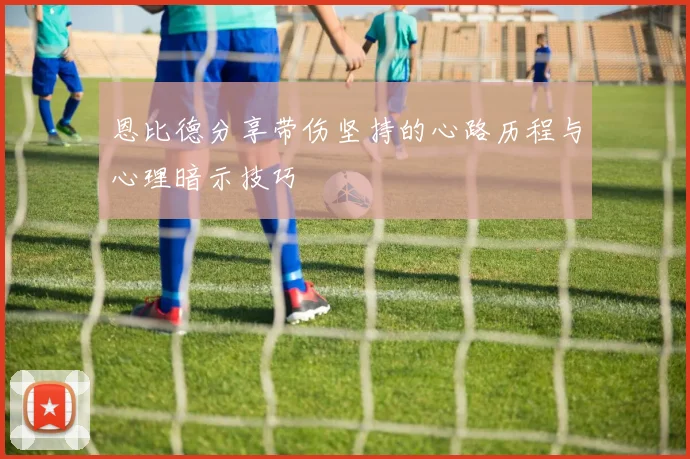 恩比德分享带伤坚持的心路历程与心理暗示技巧
