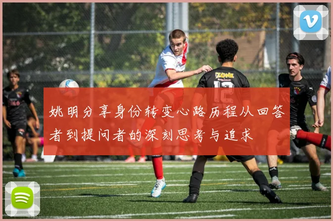 姚明分享身份转变心路历程从回答者到提问者的深刻思考与追求