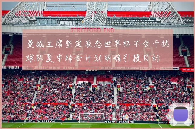 曼城主席坚定表态世界杯不会干扰球队夏季转会计划明确引援目标