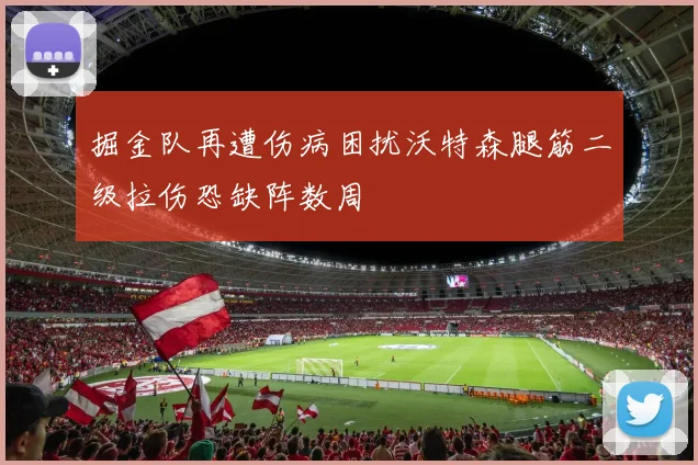 掘金队再遭伤病困扰沃特森腿筋二级拉伤恐缺阵数周