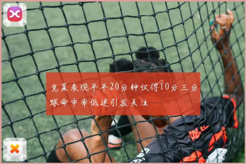 克莱表现平平20分钟仅得10分三分球命中率低迷引发关注
