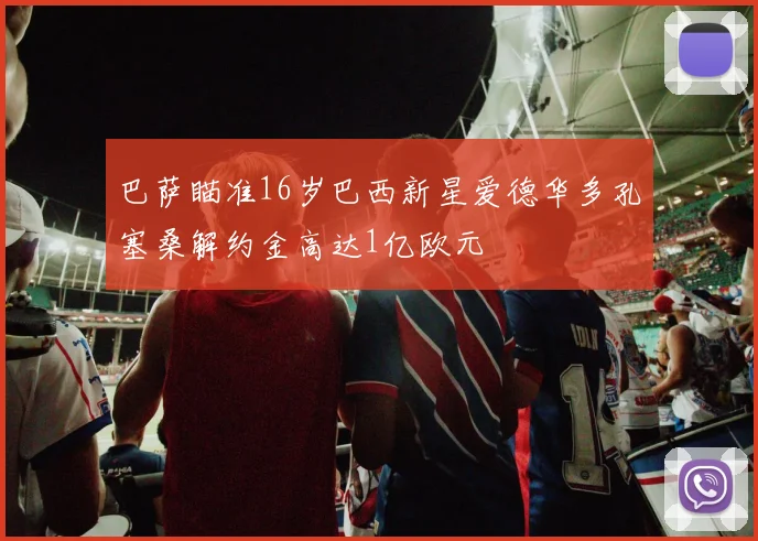 巴萨瞄准16岁巴西新星爱德华多孔塞桑解约金高达1亿欧元