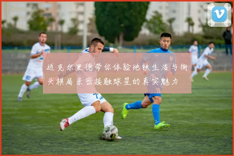 迈克尔里德带你体验地铁生活与街头棋局亲密接触球星的真实魅力