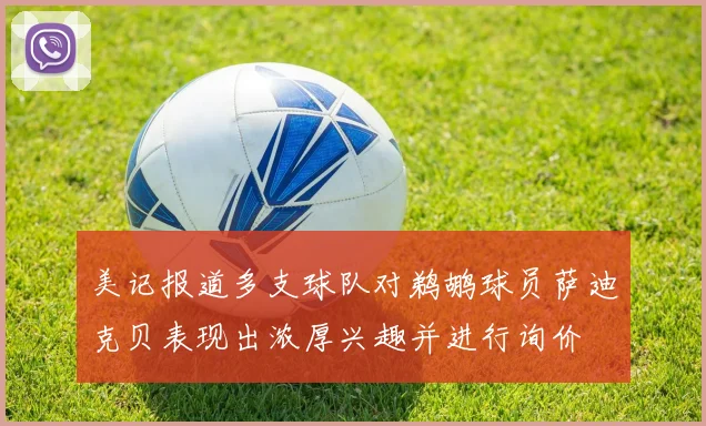 美记报道多支球队对鹈鹕球员萨迪克贝表现出浓厚兴趣并进行询价