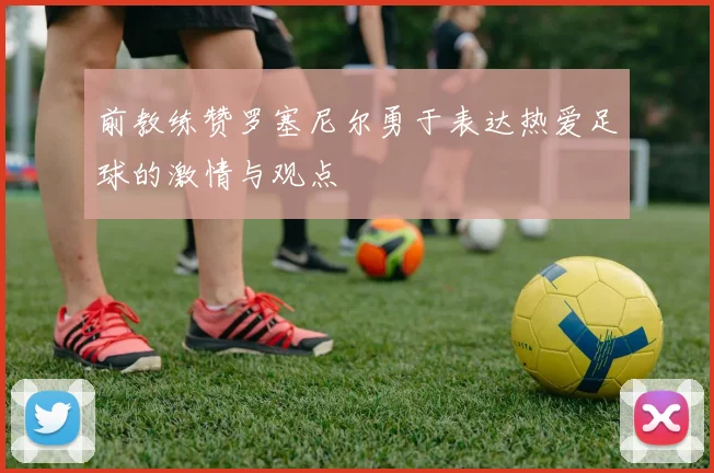 前教练赞罗塞尼尔勇于表达热爱足球的激情与观点