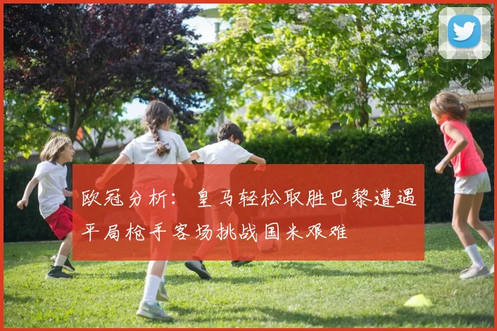 欧冠分析：皇马轻松取胜巴黎遭遇平局枪手客场挑战国米艰难
